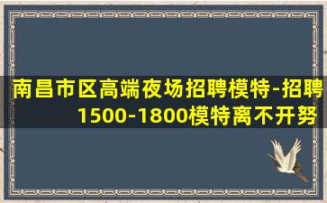 南昌市区高端夜场招聘模特-招聘1500-1800模特离不开努