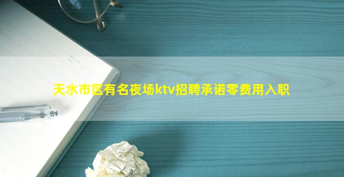 天水市区有名夜场ktv招聘承诺零费用入职