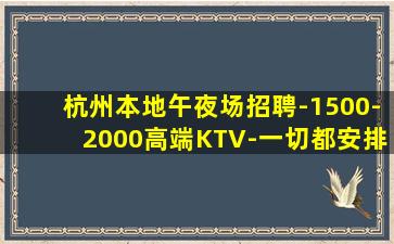 杭州本地午夜场招聘-1500-2000高端KTV-一切都安排